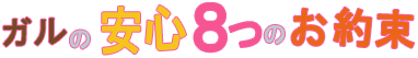 ガルの安心8つのお約束