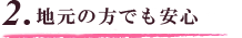 2.地元の方でも安心