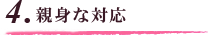 4.親身な対応